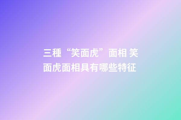三種“笑面虎”面相 笑面虎面相具有哪些特征